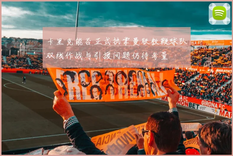 卡里克能否正式执掌曼联教鞭球队双线作战与引援问题仍待考量