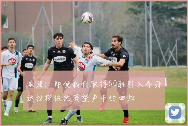浓眉：即便我们取得60胜引入乔丹达拉斯依然渴望卢卡的回归