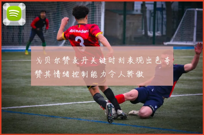 戈贝尔赞麦丹关键时刻表现出色夸赞其情绪控制能力令人骄傲