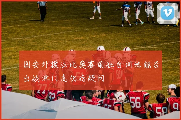国安外援法比奥赛前独自训练能否出战津门虎仍存疑问
