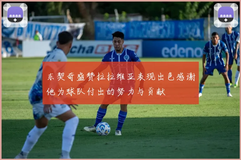 东契奇盛赞拉拉维亚表现出色感谢他为球队付出的努力与贡献