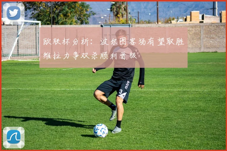 欧联杯分析：波尔图客场有望取胜维拉力争双杀顺利晋级
