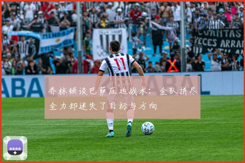 乔林顿谈巴萨压迫战术：全队拼尽全力却迷失了目标与方向