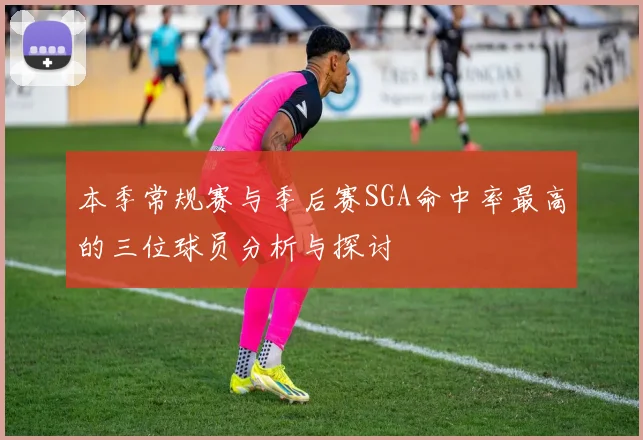 本季常规赛与季后赛SGA命中率最高的三位球员分析与探讨