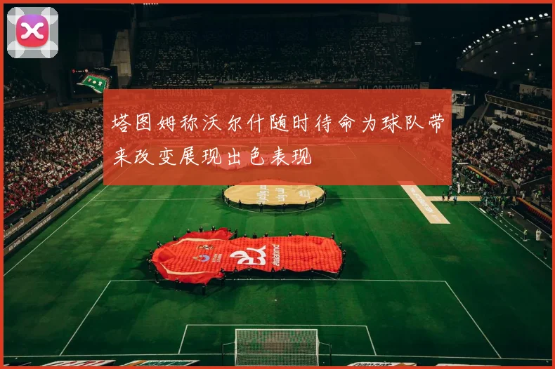 塔图姆称沃尔什随时待命为球队带来改变展现出色表现
