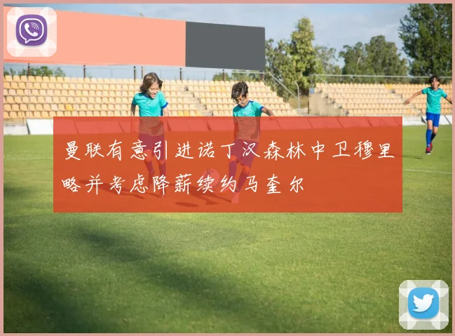 曼联有意引进诺丁汉森林中卫穆里略并考虑降薪续约马奎尔