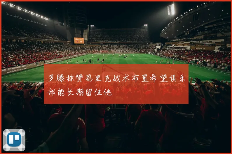 罗滕称赞恩里克战术布置希望俱乐部能长期留住他