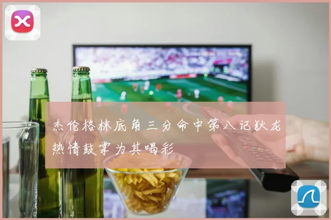 杰伦格林底角三分命中第八记狄龙热情鼓掌为其喝彩