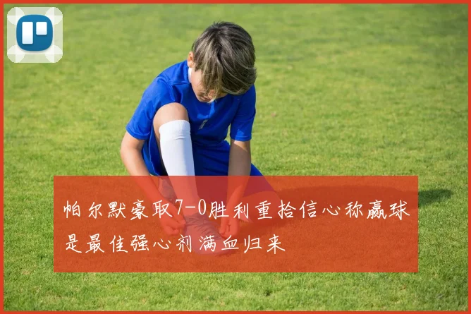 帕尔默豪取7-0胜利重拾信心称赢球是最佳强心剂满血归来