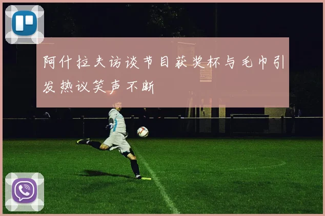 阿什拉夫访谈节目获奖杯与毛巾引发热议笑声不断