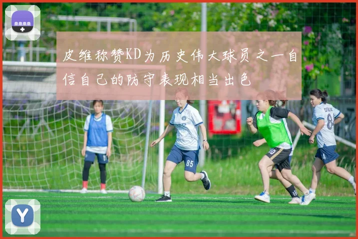 皮维称赞KD为历史伟大球员之一自信自己的防守表现相当出色