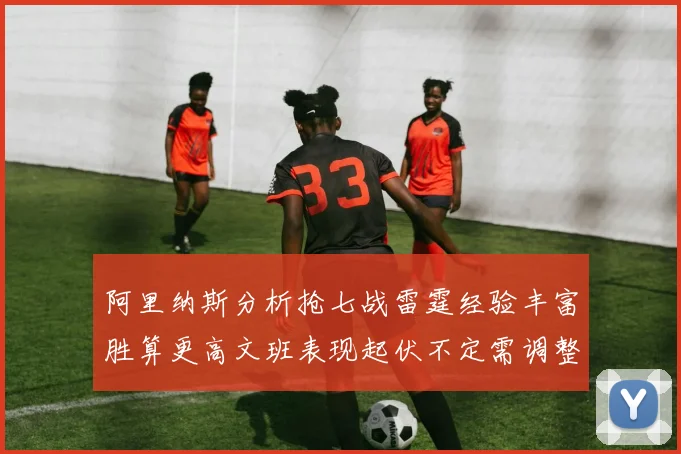 阿里纳斯分析抢七战雷霆经验丰富胜算更高文班表现起伏不定需调整
