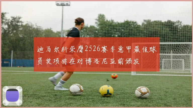 迪马尔科荣膺2526赛季意甲最佳球员奖项将在对博洛尼亚前颁发