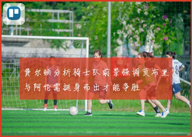 费尔顿分析骑士队前景强调莫布里与阿伦需挺身而出才能争胜