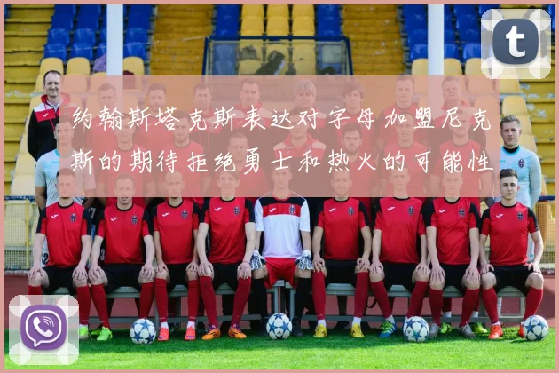 约翰斯塔克斯表达对字母加盟尼克斯的期待拒绝勇士和热火的可能性