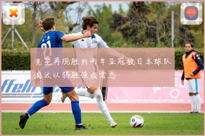 克星再现胜利两年亚冠被日本球队淘汰以弱胜强成常态
