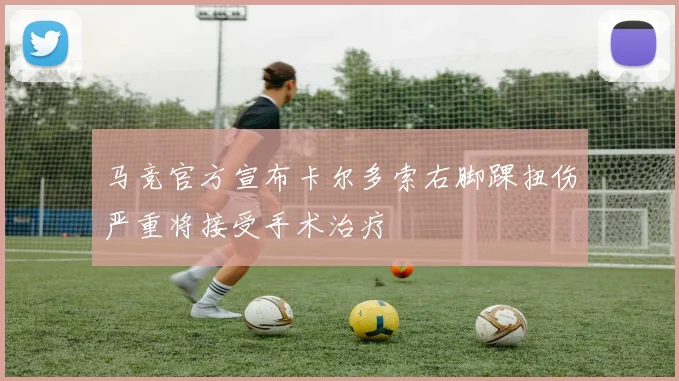 马竞官方宣布卡尔多索右脚踝扭伤严重将接受手术治疗