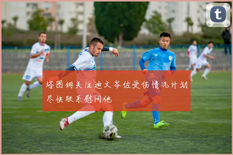 塔图姆关注迪文岑佐受伤情况计划尽快联系慰问他