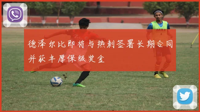 德泽尔比即将与热刺签署长期合同并获丰厚保级奖金