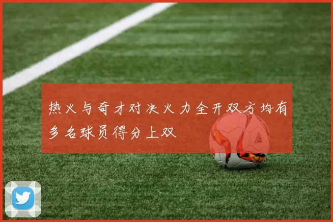 热火与奇才对决火力全开双方均有多名球员得分上双