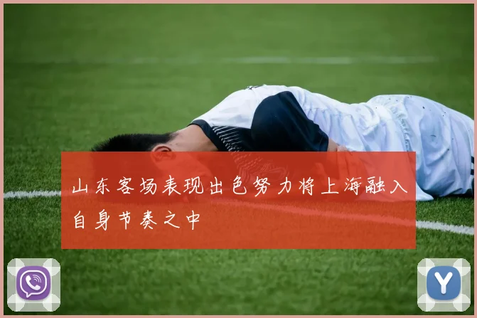 山东客场表现出色努力将上海融入自身节奏之中