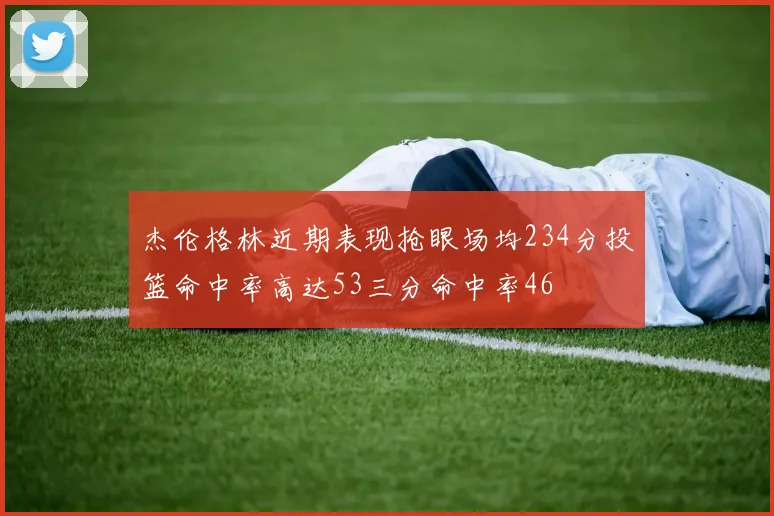 杰伦格林近期表现抢眼场均234分投篮命中率高达53三分命中率46
