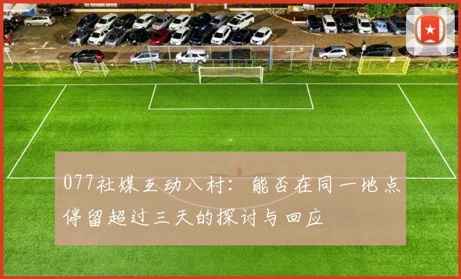 077社媒互动八村：能否在同一地点停留超过三天的探讨与回应