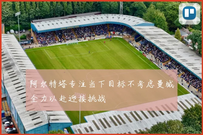 阿尔特塔专注当下目标不考虑曼城全力以赴迎接挑战