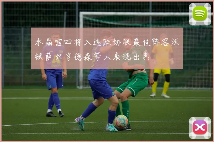 水晶宫四将入选欧协联最佳阵容沃顿萨尔亨德森等人表现出色