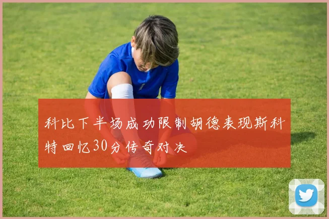 科比下半场成功限制胡德表现斯科特回忆30分传奇对决