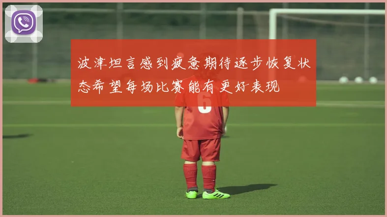 波津坦言感到疲惫期待逐步恢复状态希望每场比赛能有更好表现
