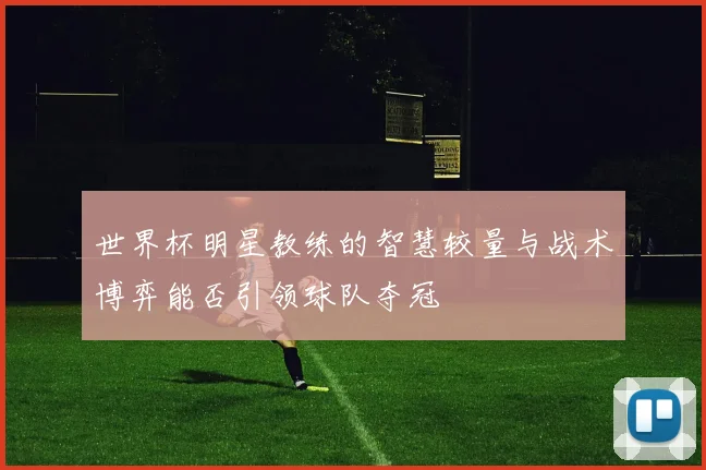 世界杯明星教练的智慧较量与战术博弈能否引领球队夺冠