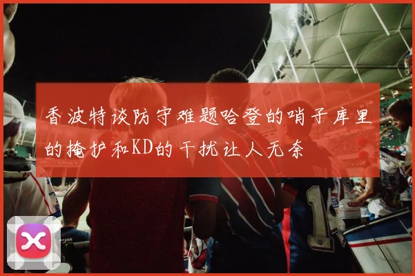 香波特谈防守难题哈登的哨子库里的掩护和KD的干扰让人无奈